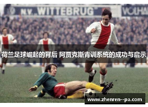 荷兰足球崛起的背后 阿贾克斯青训系统的成功与启示