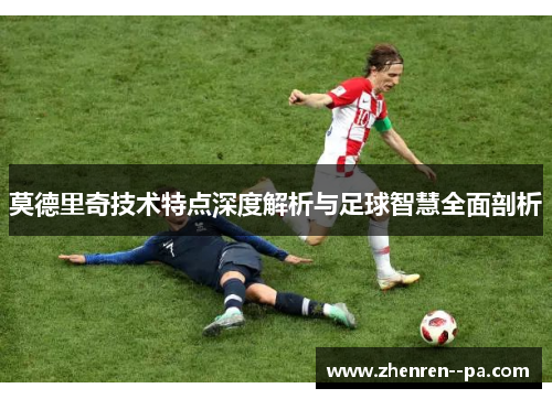 莫德里奇技术特点深度解析与足球智慧全面剖析