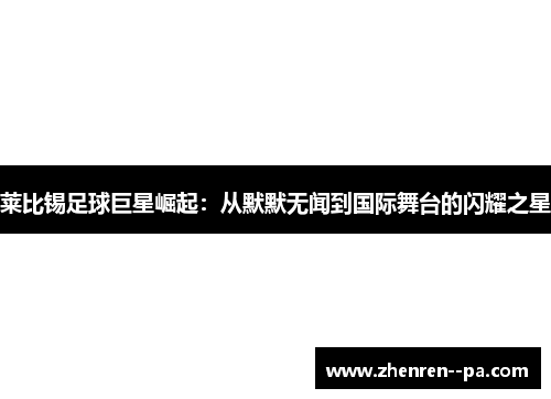 莱比锡足球巨星崛起：从默默无闻到国际舞台的闪耀之星
