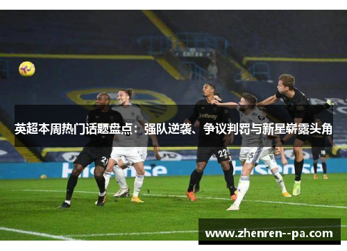 英超本周热门话题盘点：强队逆袭、争议判罚与新星崭露头角