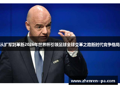 从扩军到革新2026年世界杯引领足球全球变革之路新时代竞争格局