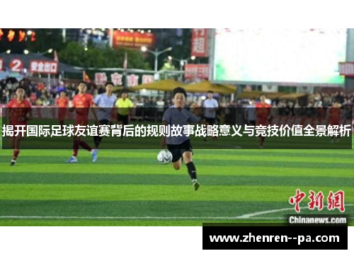 揭开国际足球友谊赛背后的规则故事战略意义与竞技价值全景解析