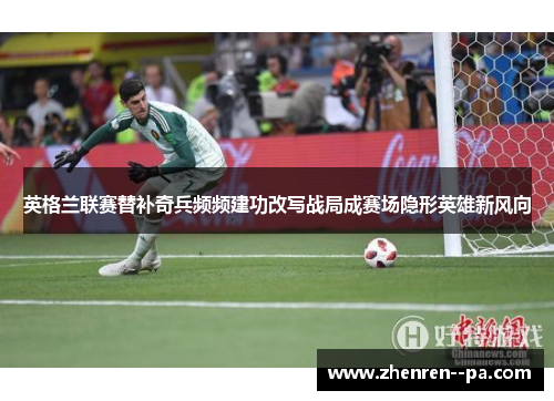 英格兰联赛替补奇兵频频建功改写战局成赛场隐形英雄新风向
