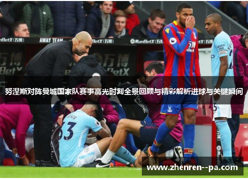 努涅斯对阵曼城国家队赛事高光时刻全景回顾与精彩解析进球与关键瞬间