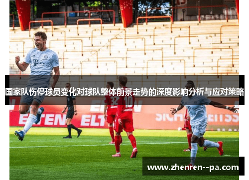 国家队伤停球员变化对球队整体前景走势的深度影响分析与应对策略
