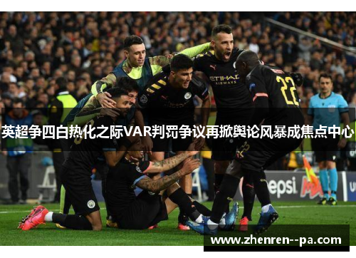 英超争四白热化之际VAR判罚争议再掀舆论风暴成焦点中心 英超争四白热化之际VAR判罚争议再掀舆论风暴成焦点中心