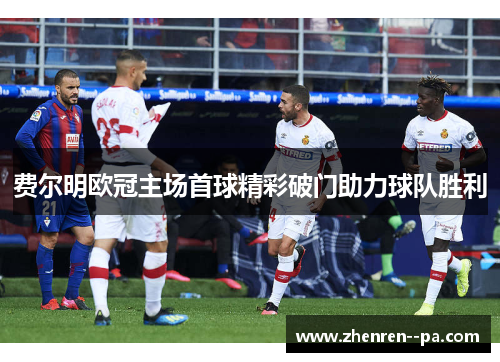 费尔明欧冠主场首球精彩破门助力球队胜利