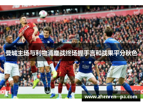 曼城主场与利物浦鏖战终场握手言和战果平分秋色