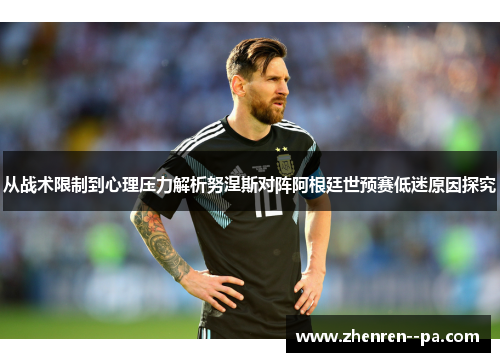 从战术限制到心理压力解析努涅斯对阵阿根廷世预赛低迷原因探究