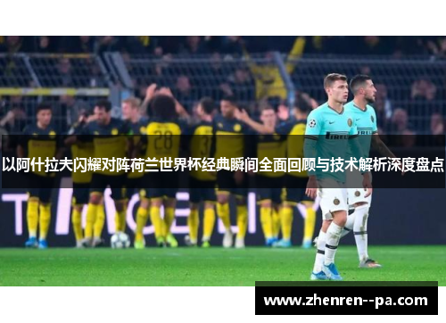 以阿什拉夫闪耀对阵荷兰世界杯经典瞬间全面回顾与技术解析深度盘点 以阿什拉夫闪耀对阵荷兰世界杯经典瞬间全面回顾与技术解析深度盘点