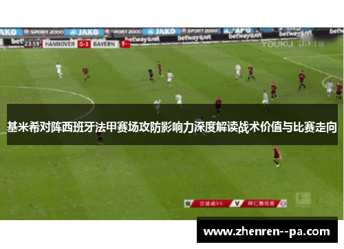 基米希对阵西班牙法甲赛场攻防影响力深度解读战术价值与比赛走向