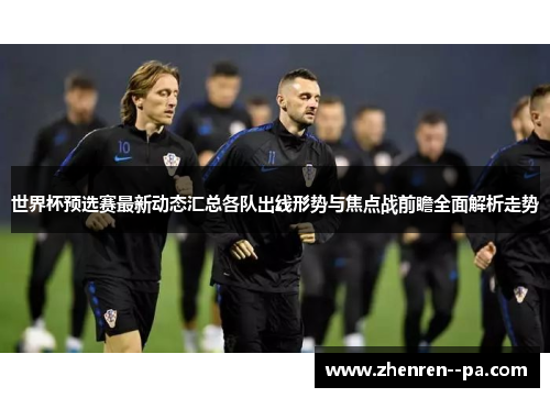 世界杯预选赛最新动态汇总各队出线形势与焦点战前瞻全面解析走势