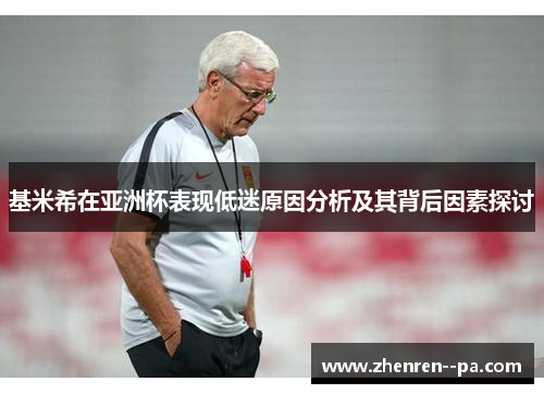 基米希在亚洲杯表现低迷原因分析及其背后因素探讨