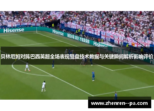 贝林厄姆对阵巴西英超全场表现复盘技术数据与关键瞬间解析影响评价